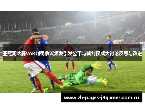 亚冠淘汰赛VAR判罚争议频发引发公平与裁判权威大讨论反思与改进 亚冠淘汰赛VAR判罚争议频发引发公平与裁判权威大讨论反思与改进