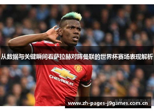 从数据与关键瞬间看萨拉赫对阵曼联的世界杯赛场表现解析