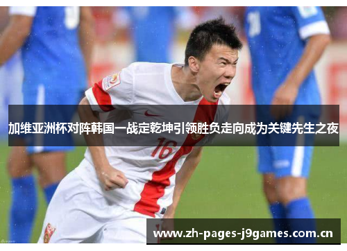 加维亚洲杯对阵韩国一战定乾坤引领胜负走向成为关键先生之夜 加维亚洲杯对阵韩国一战定乾坤引领胜负走向成为关键先生之夜