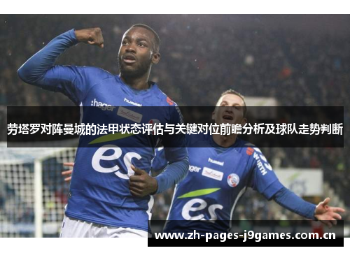 劳塔罗对阵曼城的法甲状态评估与关键对位前瞻分析及球队走势判断 劳塔罗对阵曼城的法甲状态评估与关键对位前瞻分析及球队走势判断